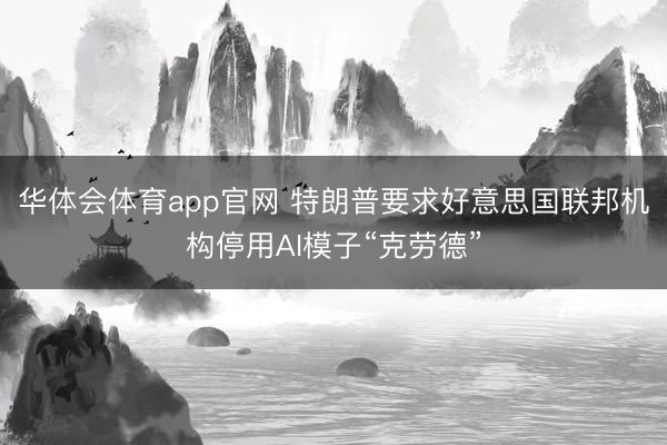 华体会体育app官网 特朗普要求好意思国联邦机构停用AI模子“克劳德”