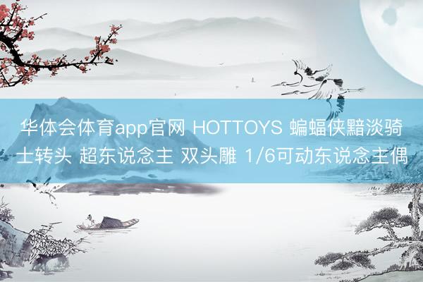 华体会体育app官网 HOTTOYS 蝙蝠侠黯淡骑士转头 超东说念主 双头雕 1/6可动东说念主偶