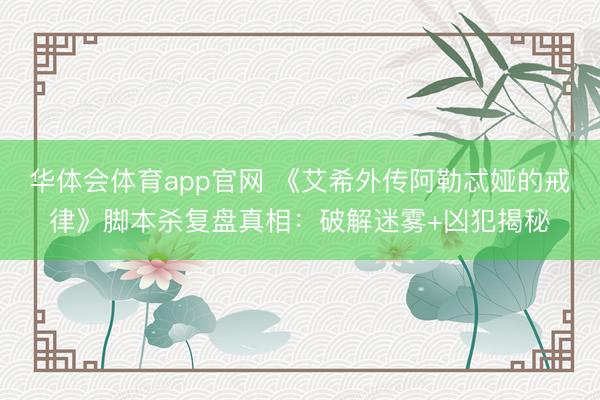 华体会体育app官网 《艾希外传阿勒忒娅的戒律》脚本杀复盘真相:破解迷雾+凶犯揭秘