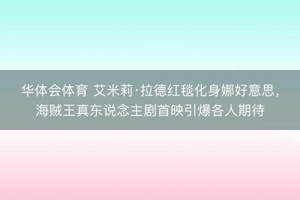 华体会体育 艾米莉·拉德红毯化身娜好意思,海贼王真东说念主剧首映引爆各人期待