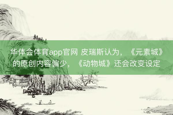 华体会体育app官网 皮瑞斯认为，《元素城》的原创内容偏少，《动物城》还会改变设定