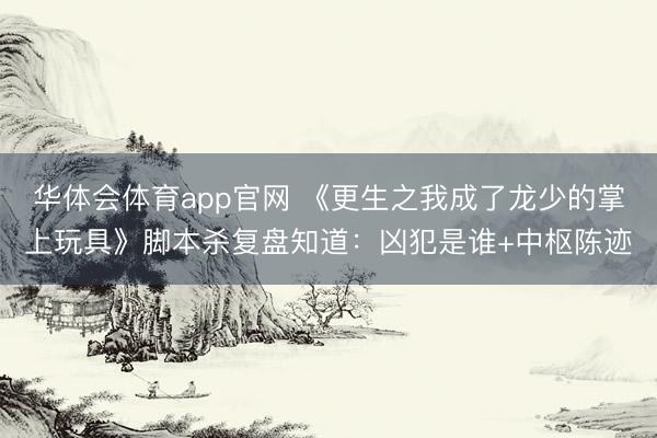 华体会体育app官网 《更生之我成了龙少的掌上玩具》脚本杀复盘知道:凶犯是谁+中枢陈迹