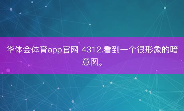 华体会体育app官网 4312.看到一个很形象的暗意图。