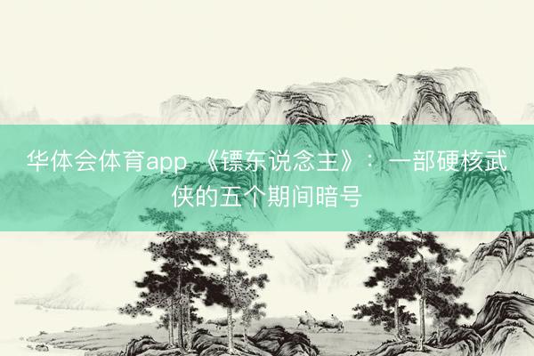 华体会体育app 《镖东说念主》：一部硬核武侠的五个期间暗号