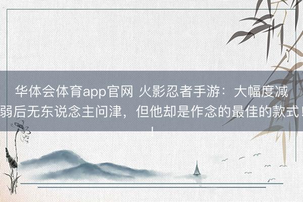华体会体育app官网 火影忍者手游：大幅度减弱后无东说念主问津，但他却是作念的最佳的款式！