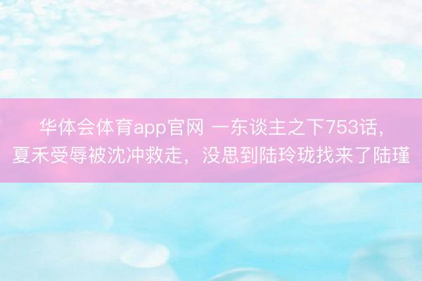 华体会体育app官网 一东谈主之下753话,夏禾受辱被沈冲救走,没思到陆玲珑找来了陆瑾