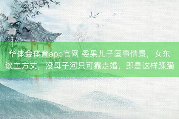 华体会体育app官网 委果儿子国事情景，女东谈主方丈，没母子河只可靠走婚，即是这样蹂躏