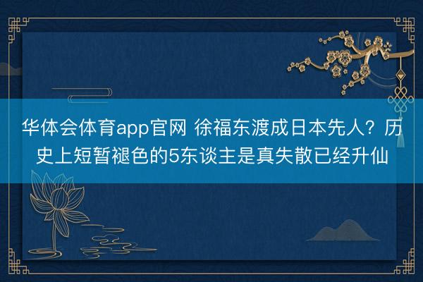 华体会体育app官网 徐福东渡成日本先人？历史上短暂褪色的5东谈主是真失散已经升仙