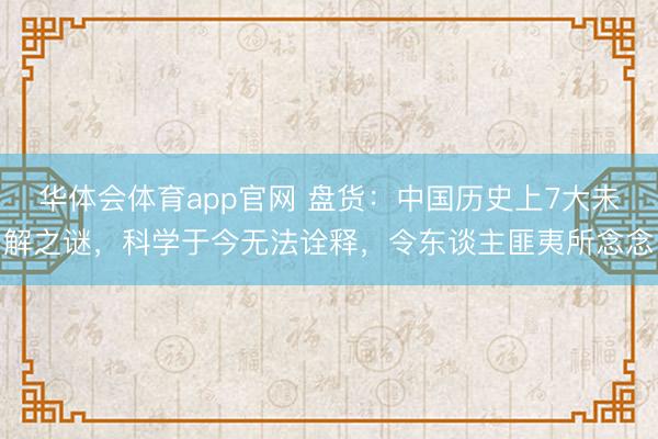 华体会体育app官网 盘货：中国历史上7大未解之谜，科学于今无法诠释，令东谈主匪夷所念念