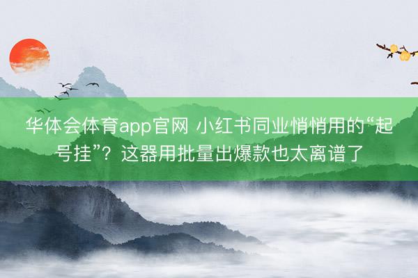 华体会体育app官网 小红书同业悄悄用的“起号挂”？这器用批量出爆款也太离谱了