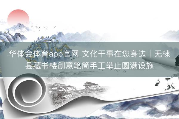 华体会体育app官网 文化干事在您身边|无棣县藏书楼创意笔筒手工举止圆满设施