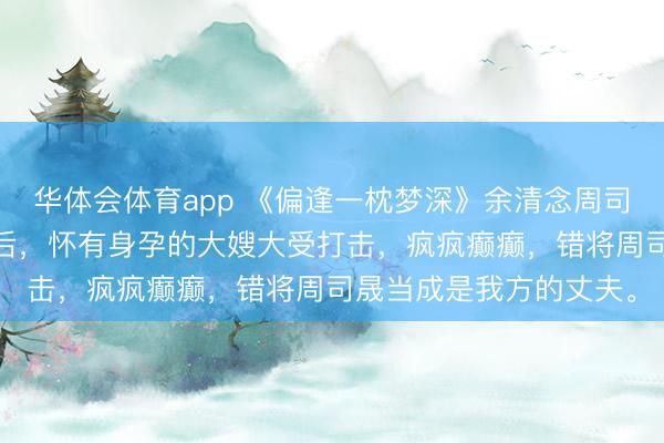 华体会体育app 《偏逢一枕梦深》余清念周司晟 周司晟的兄长离世后，怀有身孕的大嫂大受打击，疯疯癫癫，错将周司晟当成是我方的丈夫。