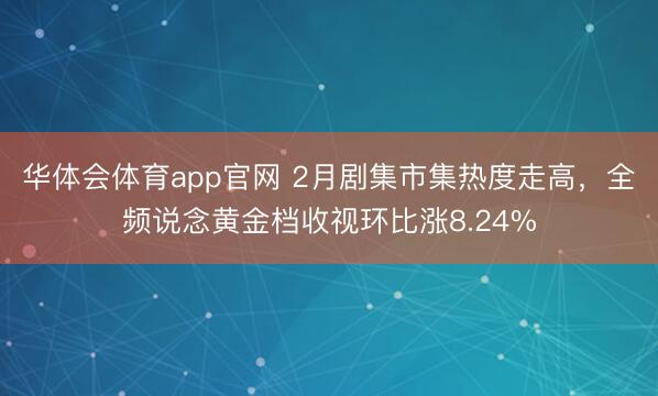 华体会体育app官网 2月剧集市集热度走高,全频说念黄金档收视环比涨8.24%