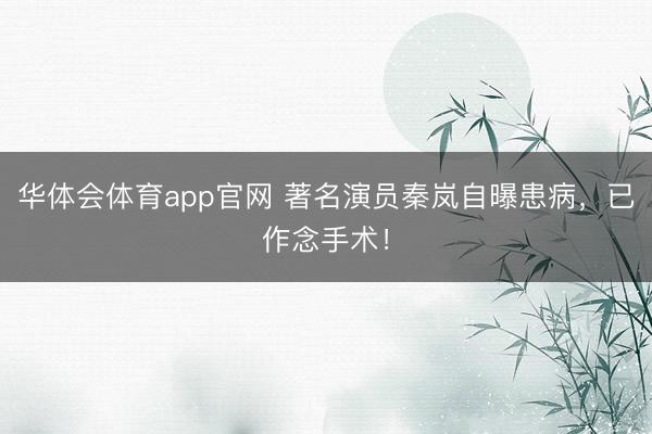 华体会体育app官网 著名演员秦岚自曝患病,已作念手术!