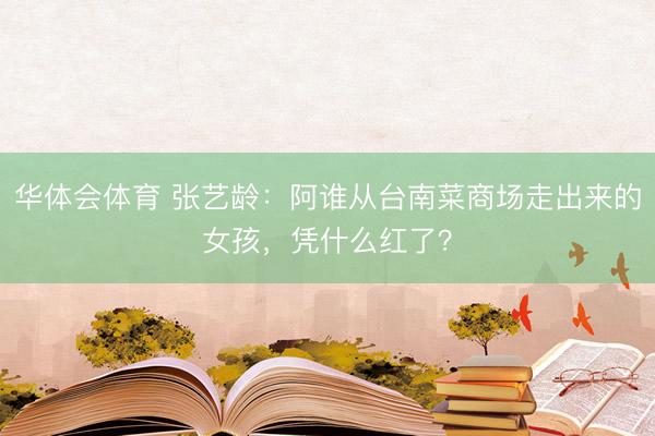 华体会体育 张艺龄：阿谁从台南菜商场走出来的女孩，凭什么红了？