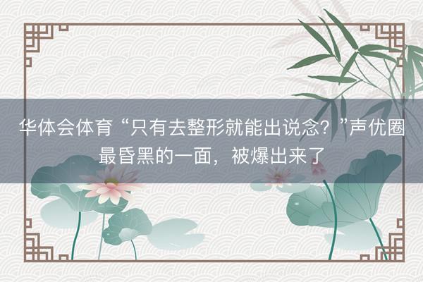 华体会体育 “只有去整形就能出说念?”声优圈最昏黑的一面,被爆出来了