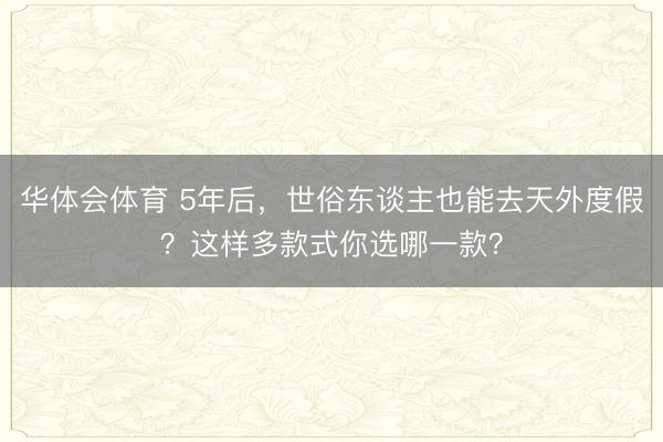华体会体育 5年后，世俗东谈主也能去天外度假？这样多款式你选哪一款？