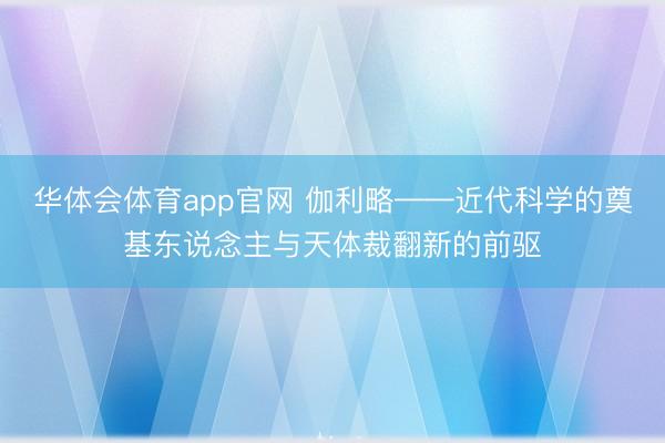 华体会体育app官网 伽利略——近代科学的奠基东说念主与天体裁翻新的前驱