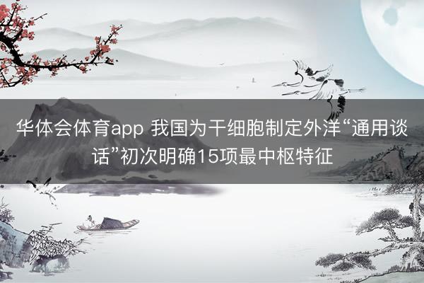 华体会体育app 我国为干细胞制定外洋“通用谈话”初次明确15项最中枢特征