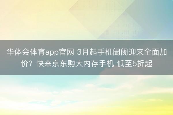 华体会体育app官网 3月起手机阛阓迎来全面加价？快来京东购大内存手机 低至5折起