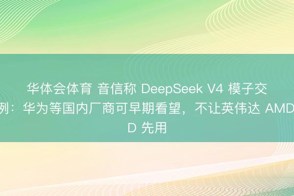 华体会体育 音信称 DeepSeek V4 模子交集老例：华为等国内厂商可早期看望，不让英伟达 AMD 先用