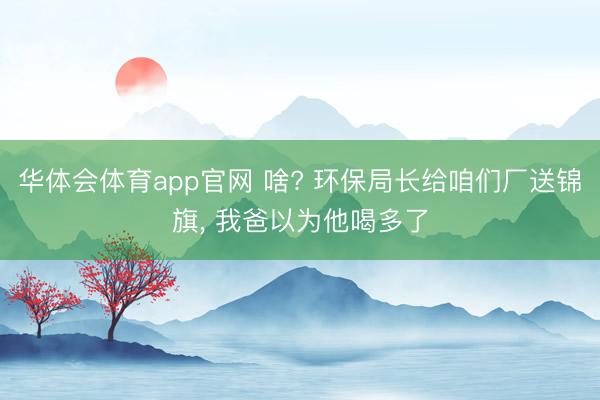 华体会体育app官网 啥? 环保局长给咱们厂送锦旗， 我爸以为他喝多了