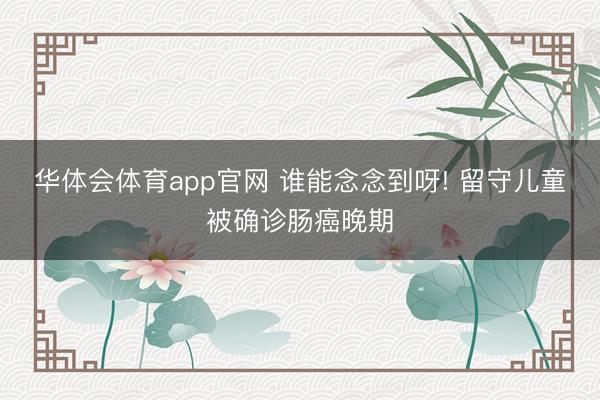华体会体育app官网 谁能念念到呀! 留守儿童被确诊肠癌晚期