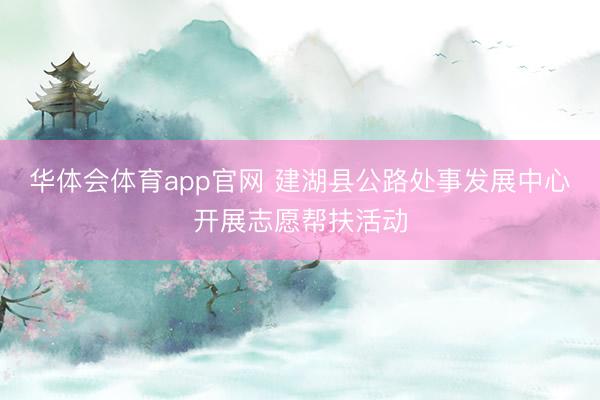 华体会体育app官网 建湖县公路处事发展中心开展志愿帮扶活动