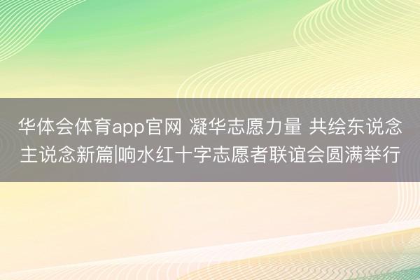 华体会体育app官网 凝华志愿力量 共绘东说念主说念新篇|响水红十字志愿者联谊会圆满举行