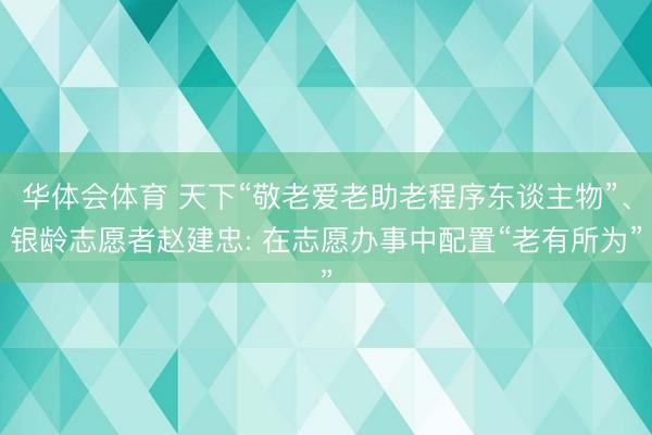 华体会体育 天下“敬老爱老助老程序东谈主物”、银龄志愿者赵建忠: 在志愿办事中配置“老有所为”
