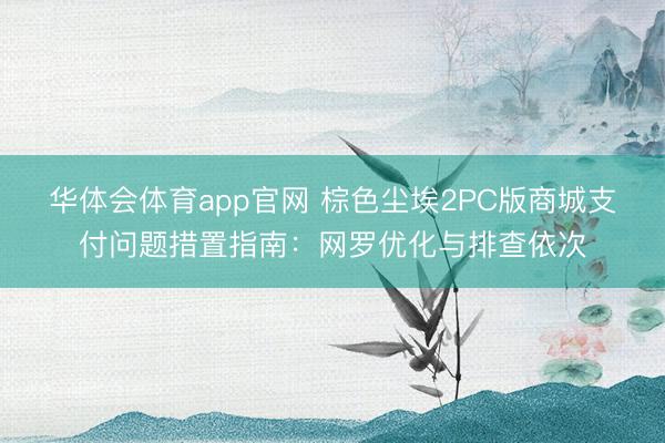华体会体育app官网 棕色尘埃2PC版商城支付问题措置指南：网罗优化与排查依次