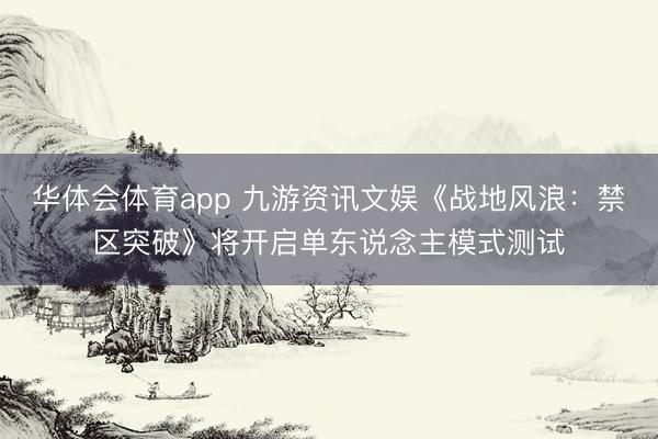 华体会体育app 九游资讯文娱《战地风浪：禁区突破》将开启单东说念主模式测试