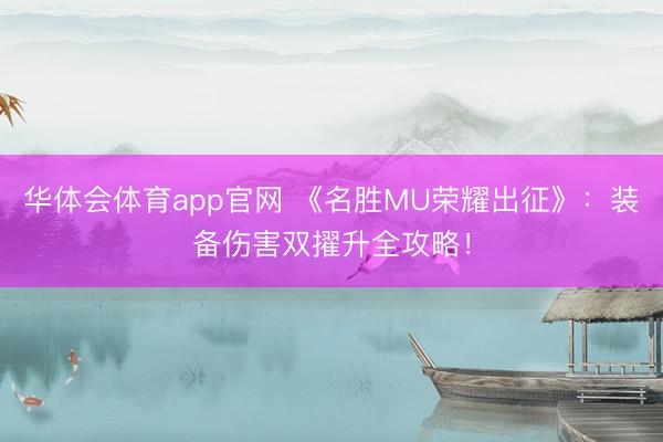 华体会体育app官网 《名胜MU荣耀出征》：装备伤害双擢升全攻略！