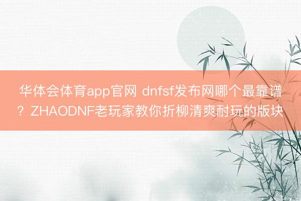 华体会体育app官网 dnfsf发布网哪个最靠谱？ZHAODNF老玩家教你折柳清爽耐玩的版块