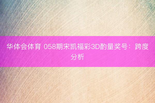 华体会体育 058期宋凯福彩3D酌量奖号:跨度分析