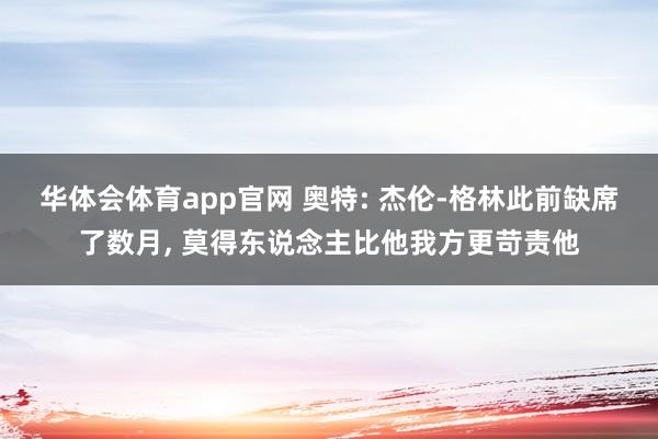 华体会体育app官网 奥特: 杰伦-格林此前缺席了数月， 莫得东说念主比他我方更苛责他