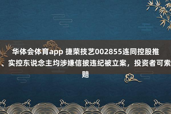 华体会体育app 捷荣技艺002855连同控股推动、实控东说念主均涉嫌信披违纪被立案，投资者可索赔