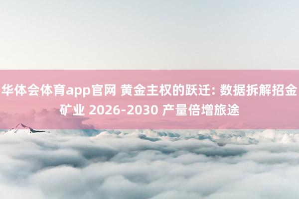 华体会体育app官网 黄金主权的跃迁: 数据拆解招金矿业 2026-2030 产量倍增旅途