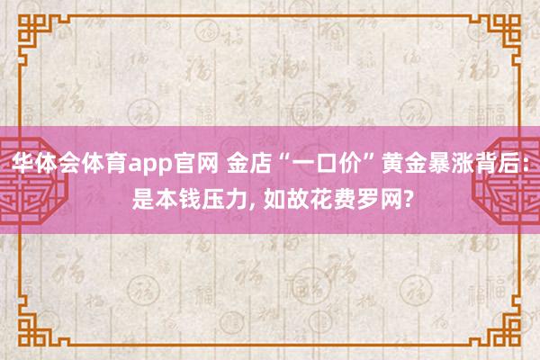 华体会体育app官网 金店“一口价”黄金暴涨背后: 是本钱压力， 如故花费罗网?