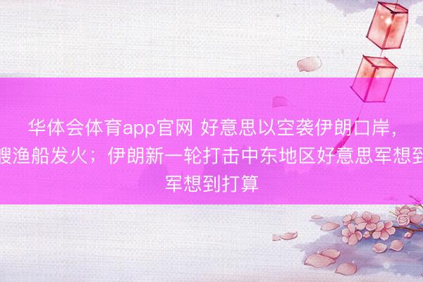 华体会体育app官网 好意思以空袭伊朗口岸，百余艘渔船发火；伊朗新一轮打击中东地区好意思军想到打算