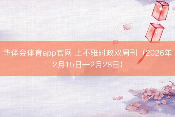 华体会体育app官网 上不雅时政双周刊（2026年2月15日—2月28日）