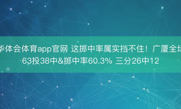 华体会体育app官网 这掷中率属实挡不住！广厦全场63投38中&掷中率60.3% 三分26中12