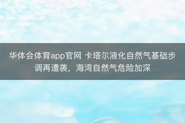 华体会体育app官网 卡塔尔液化自然气基础步调再遭袭，海湾自然气危险加深