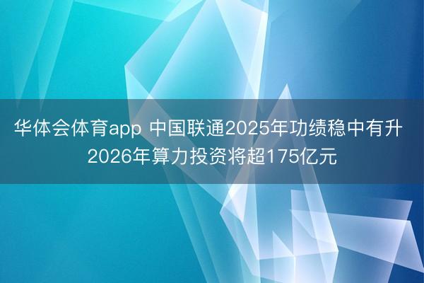 华体会体育app 中国联通2025年功绩稳中有升 2026年算力投资将超175亿元