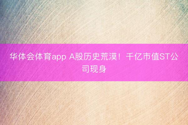 华体会体育app A股历史荒漠！千亿市值ST公司现身