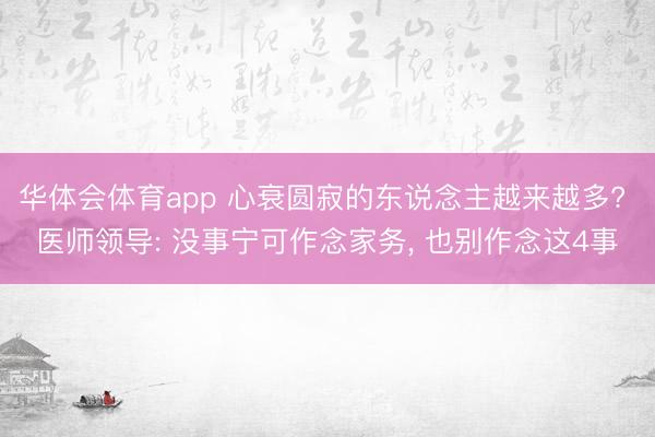 华体会体育app 心衰圆寂的东说念主越来越多? 医师领导: 没事宁可作念家务， 也别作念这4事