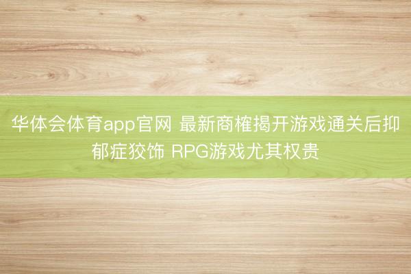 华体会体育app官网 最新商榷揭开游戏通关后抑郁症狡饰 RPG游戏尤其权贵