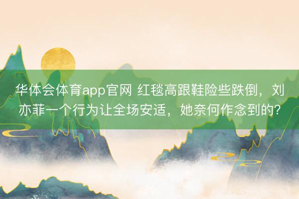 华体会体育app官网 红毯高跟鞋险些跌倒，刘亦菲一个行为让全场安适，她奈何作念到的？