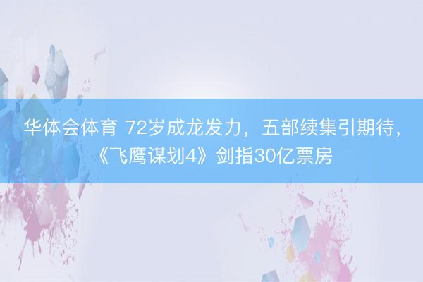 华体会体育 72岁成龙发力，五部续集引期待，《飞鹰谋划4》剑指30亿票房