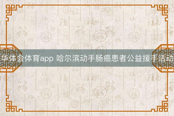 华体会体育app 哈尔滨动手肠癌患者公益援手活动